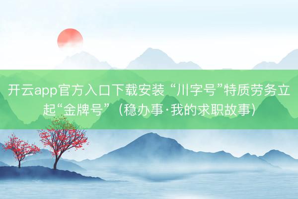 开云app官方入口下载安装 “川字号”特质劳务立起“金牌号”（稳办事·我的求职故事）