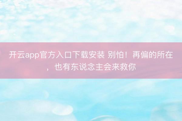 开云app官方入口下载安装 别怕！再偏的所在，也有东说念主会来救你