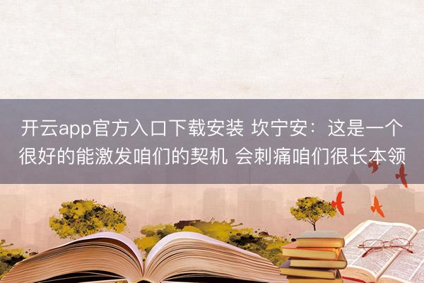 开云app官方入口下载安装 坎宁安：这是一个很好的能激发咱们的契机 会刺痛咱们很长本领