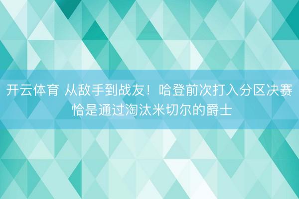 开云体育 从敌手到战友！哈登前次打入分区决赛 恰是通过淘汰米切尔的爵士