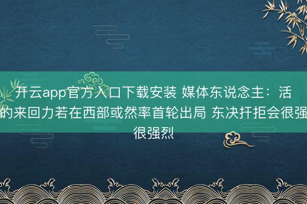 开云app官方入口下载安装 媒体东说念主：活塞的来回力若在西部或然率首轮出局 东决扞拒会很强烈