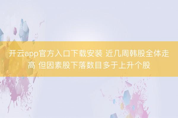 开云app官方入口下载安装 近几周韩股全体走高 但因素股下落数目多于上升个股