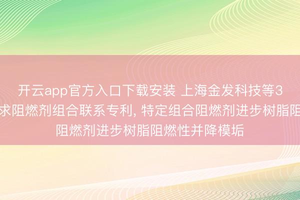 开云app官方入口下载安装 上海金发科技等3家公司共同苦求阻燃剂组合联系专利， 特定组合阻燃剂进步树脂阻燃性并降模垢