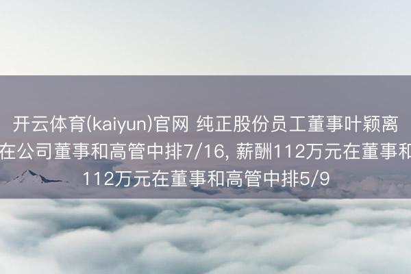 开云体育(kaiyun)官网 纯正股份员工董事叶颖离任， 年齿53岁在公司董事和高管中排7/16， 薪酬112万元在董事和高管中排5/9