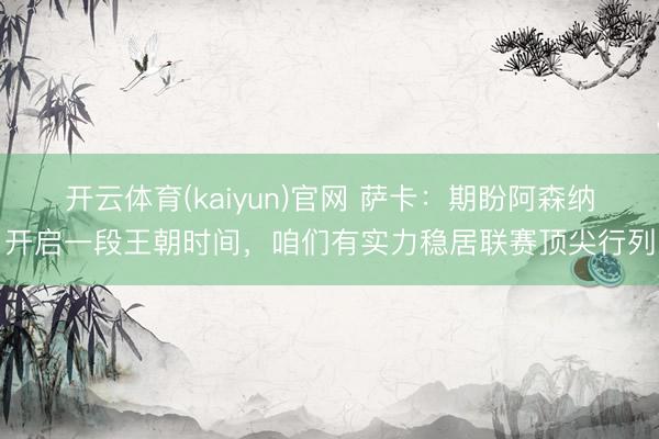 开云体育(kaiyun)官网 萨卡：期盼阿森纳开启一段王朝时间，咱们有实力稳居联赛顶尖行列