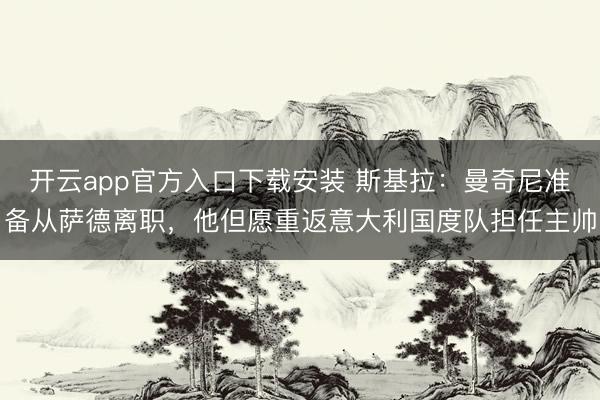 开云app官方入口下载安装 斯基拉：曼奇尼准备从萨德离职，他但愿重返意大利国度队担任主帅