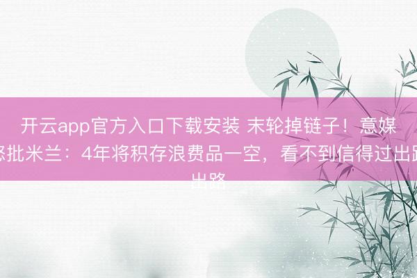 开云app官方入口下载安装 末轮掉链子！意媒怒批米兰：4年将积存浪费品一空，看不到信得过出路