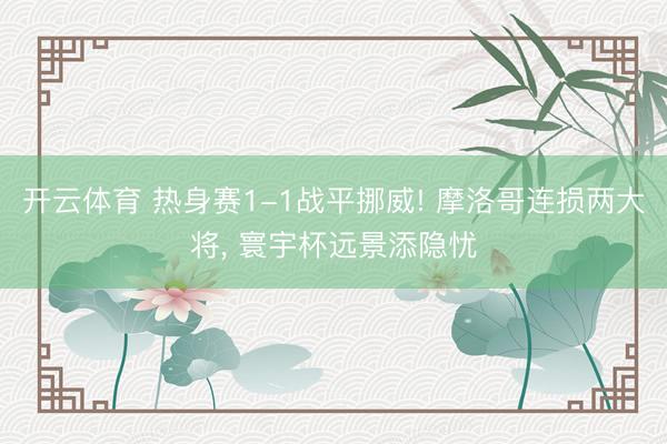 开云体育 热身赛1-1战平挪威! 摩洛哥连损两大将， 寰宇杯远景添隐忧