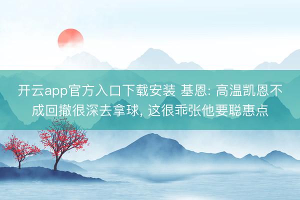 开云app官方入口下载安装 基恩: 高温凯恩不成回撤很深去拿球， 这很乖张他要聪惠点
