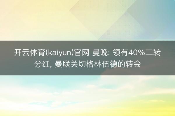 开云体育(kaiyun)官网 曼晚: 领有40%二转分红， 曼联关切格林伍德的转会