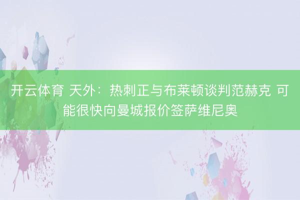 开云体育 天外：热刺正与布莱顿谈判范赫克 可能很快向曼城报价签萨维尼奥