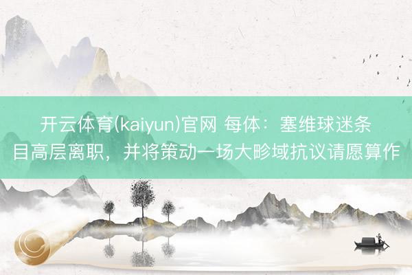 开云体育(kaiyun)官网 每体：塞维球迷条目高层离职，并将策动一场大畛域抗议请愿算作