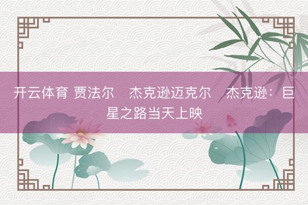 开云体育 贾法尔・杰克逊迈克尔・杰克逊：巨星之路当天上映