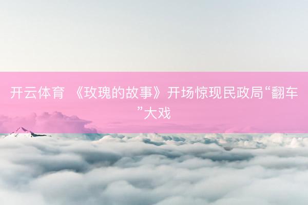 开云体育 《玫瑰的故事》开场惊现民政局“翻车”大戏