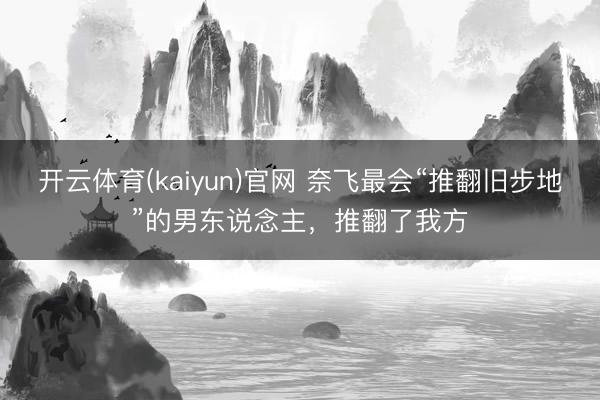 开云体育(kaiyun)官网 奈飞最会“推翻旧步地”的男东说念主，推翻了我方