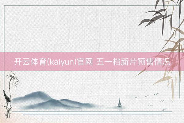 开云体育(kaiyun)官网 五一档新片预售情况