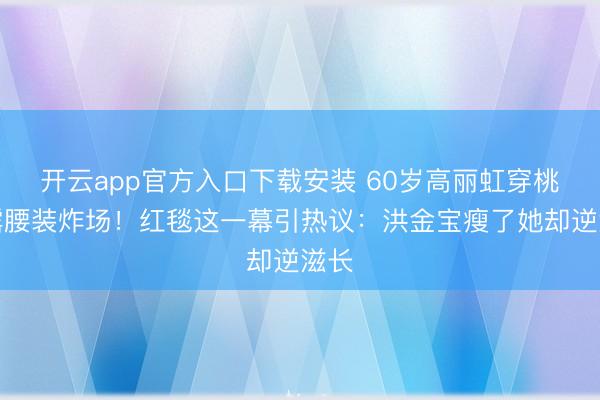 开云app官方入口下载安装 60岁高丽虹穿桃红露腰装炸场！红毯这一幕引热议：洪金宝瘦了她却逆滋长