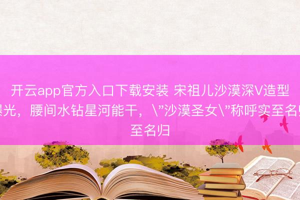 开云app官方入口下载安装 宋祖儿沙漠深V造型曝光，腰间水钻星河能干，＂沙漠圣女＂称呼实至名归