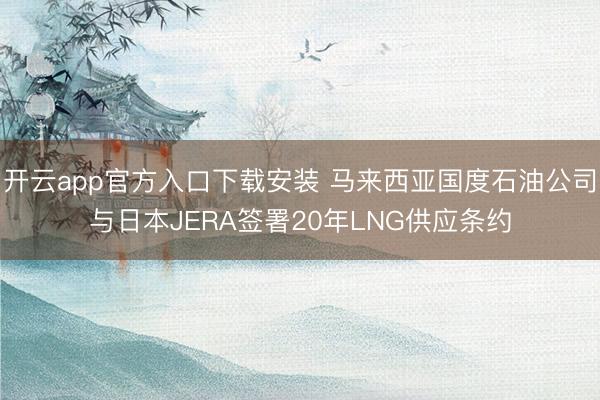 开云app官方入口下载安装 马来西亚国度石油公司与日本JERA签署20年LNG供应条约