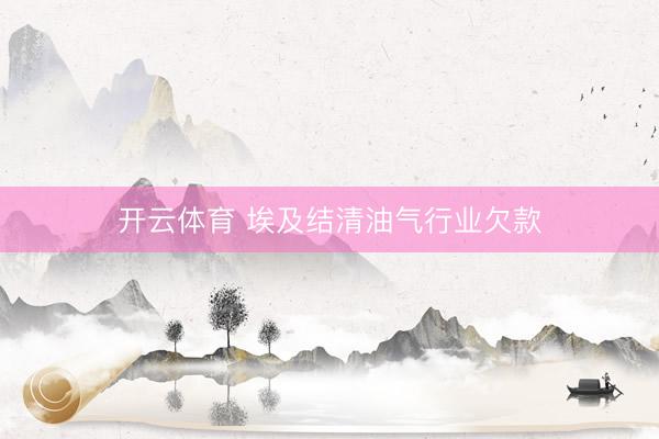 开云体育 埃及结清油气行业欠款