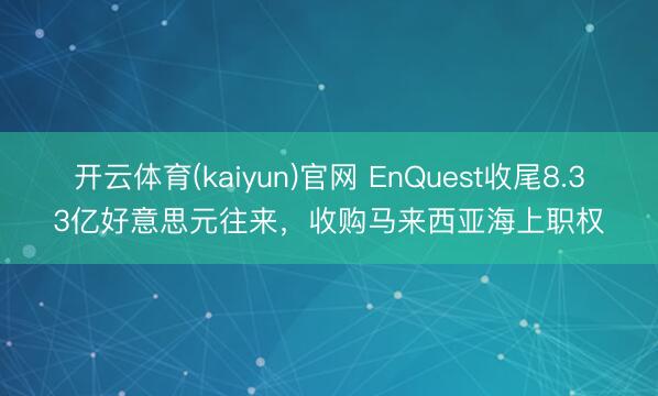 开云体育(kaiyun)官网 EnQuest收尾8.33亿好意思元往来，收购马来西亚海上职权