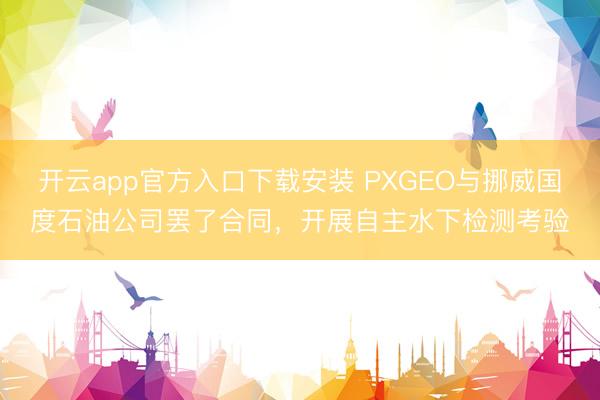 开云app官方入口下载安装 PXGEO与挪威国度石油公司罢了合同，开展自主水下检测考验
