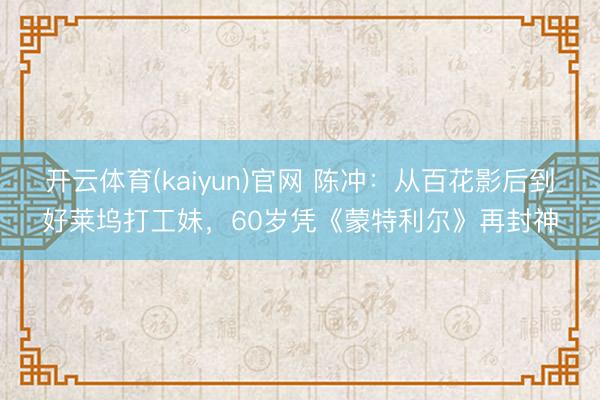 开云体育(kaiyun)官网 陈冲：从百花影后到好莱坞打工妹，60岁凭《蒙特利尔》再封神