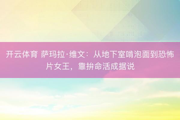 开云体育 萨玛拉·维文：从地下室啃泡面到恐怖片女王，靠拚命活成据说