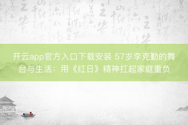 开云app官方入口下载安装 57岁李克勤的舞台与生活：用《红日》精神扛起家庭重负