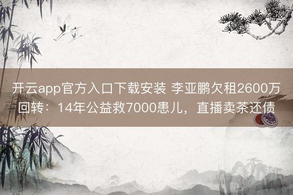 开云app官方入口下载安装 李亚鹏欠租2600万回转：14年公益救7000患儿，直播卖茶还债