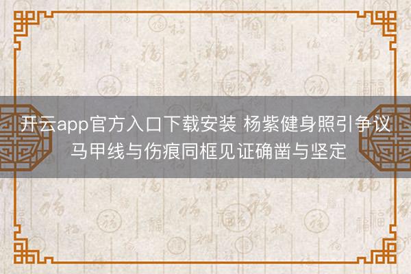 开云app官方入口下载安装 杨紫健身照引争议 马甲线与伤痕同框见证确凿与坚定