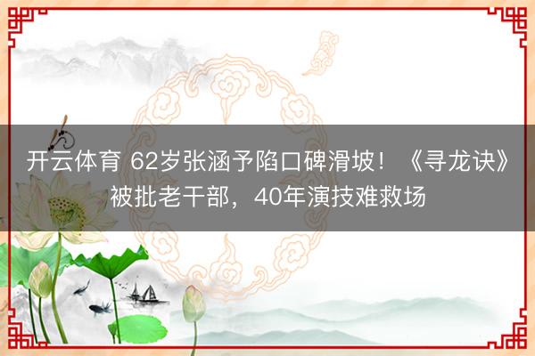 开云体育 62岁张涵予陷口碑滑坡！《寻龙诀》被批老干部，40年演技难救场
