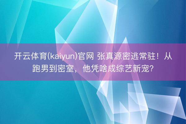 开云体育(kaiyun)官网 张真源密逃常驻！从跑男到密室，他凭啥成综艺新宠？
