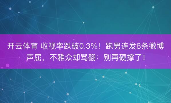 开云体育 收视率跌破0.3%！跑男连发8条微博声屈，不雅众却骂翻：别再硬撑了！