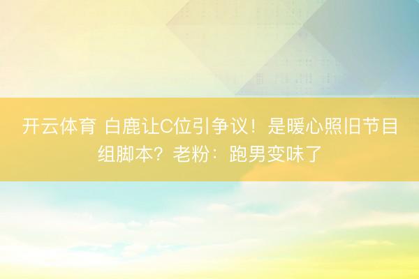 开云体育 白鹿让C位引争议！是暖心照旧节目组脚本？老粉：跑男变味了