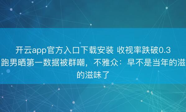 开云app官方入口下载安装 收视率跌破0.3%！跑男晒第一数据被群嘲，不雅众：早不是当年的滋味了