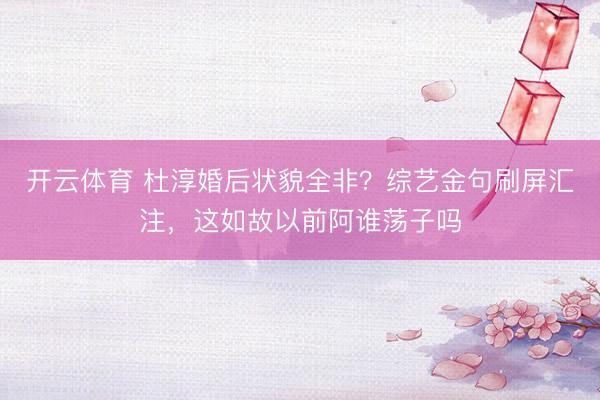 开云体育 杜淳婚后状貌全非？综艺金句刷屏汇注，这如故以前阿谁荡子吗