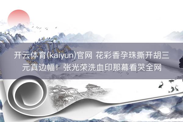 开云体育(kaiyun)官网 花彩香孕珠撕开胡三元真边幅！张光荣洗血印那幕看哭全网