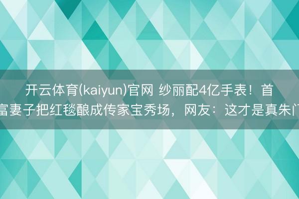 开云体育(kaiyun)官网 纱丽配4亿手表！首富妻子把红毯酿成传家宝秀场，网友：这才是真朱门