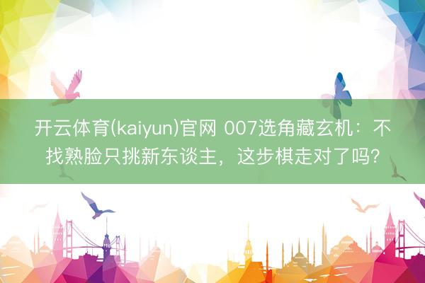 开云体育(kaiyun)官网 007选角藏玄机：不找熟脸只挑新东谈主，这步棋走对了吗？
