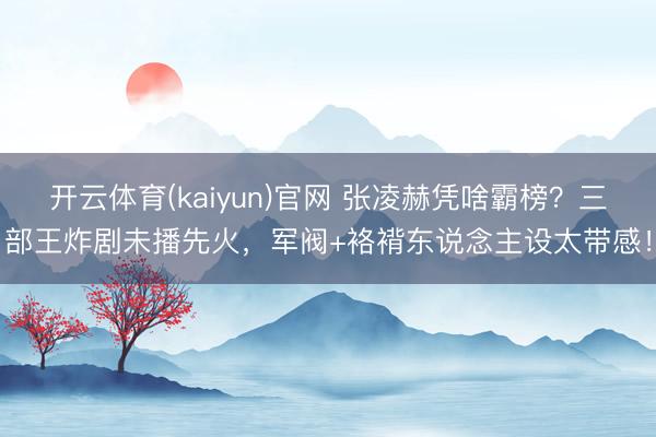 开云体育(kaiyun)官网 张凌赫凭啥霸榜？三部王炸剧未播先火，军阀+袼褙东说念主设太带感！
