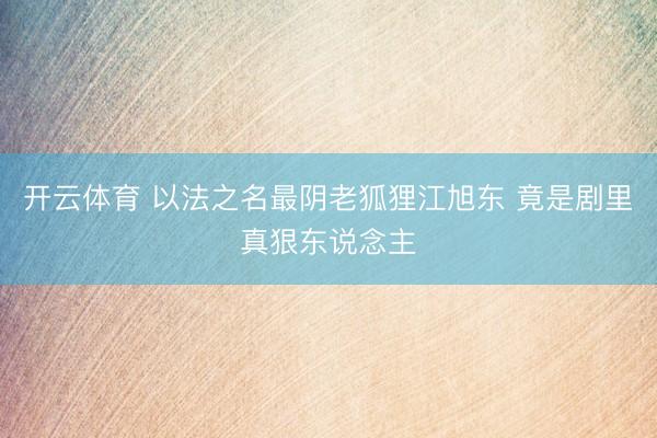 开云体育 以法之名最阴老狐狸江旭东 竟是剧里真狠东说念主