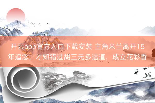 开云app官方入口下载安装 主角米兰离开15年追念，才知错过胡三元多运道，成立花彩香