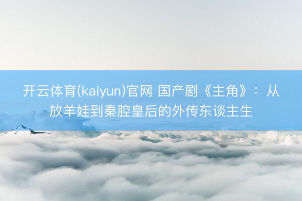 开云体育(kaiyun)官网 国产剧《主角》：从放羊娃到秦腔皇后的外传东谈主生
