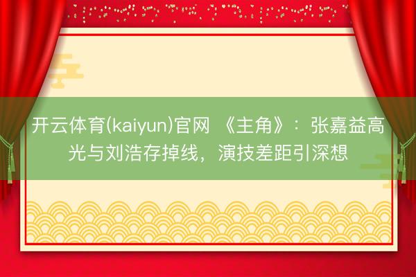 开云体育(kaiyun)官网 《主角》：张嘉益高光与刘浩存掉线，演技差距引深想