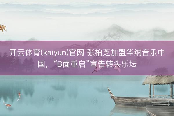 开云体育(kaiyun)官网 张柏芝加盟华纳音乐中国，“B面重启”宣告转头乐坛