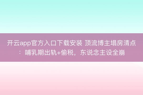 开云app官方入口下载安装 顶流博主塌房清点：哺乳期出轨+偷税，东说念主设全崩