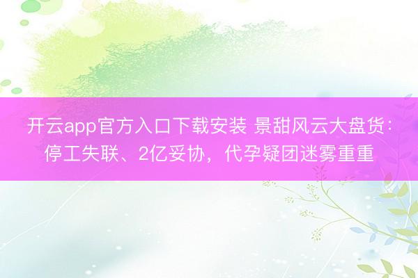 开云app官方入口下载安装 景甜风云大盘货：停工失联、2亿妥协，代孕疑团迷雾重重