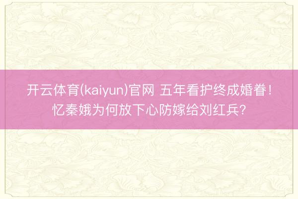 开云体育(kaiyun)官网 五年看护终成婚眷！忆秦娥为何放下心防嫁给刘红兵？