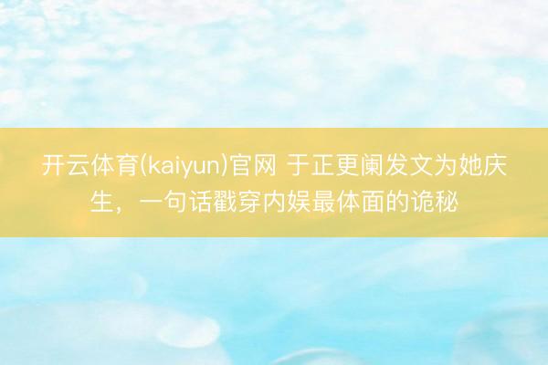 开云体育(kaiyun)官网 于正更阑发文为她庆生，一句话戳穿内娱最体面的诡秘